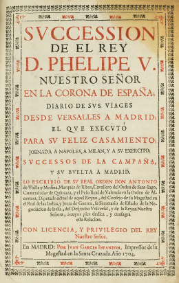 803.  ANTONIO DE UBILLA Y MEDINA, Marqués de Ribas, (1643-1736)“Svccession de el Rey D. Phelipe V nuestro señor en la corona de España, diario de svs viages desde Versalles a Madrid, el que execvtó para sv feliz casamiento, jornada a Napoles, a Milan y a sv ex.